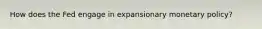 How does the Fed engage in expansionary monetary policy?