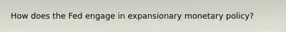 How does the Fed engage in expansionary monetary policy?