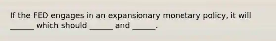 If the FED engages in an expansionary <a href='https://www.questionai.com/knowledge/kEE0G7Llsx-monetary-policy' class='anchor-knowledge'>monetary policy</a>, it will ______ which should ______ and ______.