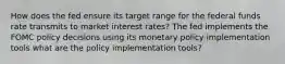 How does the fed ensure its target range for the federal funds rate transmits to market interest rates? The fed implements the FOMC policy decisions using its monetary policy implementation tools what are the policy implementation tools?