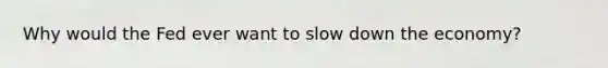 Why would the Fed ever want to slow down the economy?