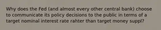 Why does the Fed (and almost every other central bank) choose to communicate its policy decisions to the public in terms of a target nominal interest rate rahter than target money suppl?