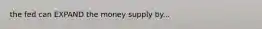 the fed can EXPAND the money supply by...