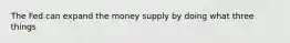 The Fed can expand the money supply by doing what three things