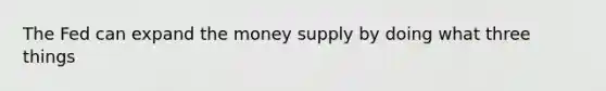 The Fed can expand the money supply by doing what three things