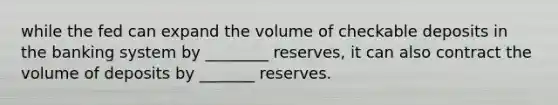 while the fed can expand the volume of checkable deposits in the banking system by ________ reserves, it can also contract the volume of deposits by _______ reserves.