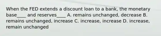 When the FED extends a discount loan to a bank, the monetary base____ and reserves____ A. remains unchanged, decrease B. remains unchanged, increase C. increase, increase D. increase, remain unchanged