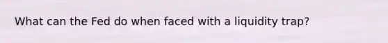What can the Fed do when faced with a liquidity trap?