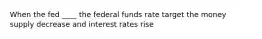 When the fed ____ the federal funds rate target the money supply decrease and interest rates rise