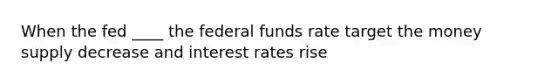 When the fed ____ the federal funds rate target the money supply decrease and interest rates rise