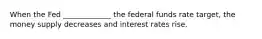 When the Fed _____________ the federal funds rate target, the money supply decreases and interest rates rise.