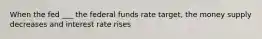 When the fed ___ the federal funds rate target, the money supply decreases and interest rate rises