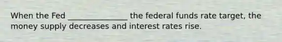 When the Fed _______________ the federal funds rate target, the money supply decreases and interest rates rise.