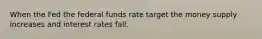 When the Fed the federal funds rate target the money supply increases and interest rates fall.