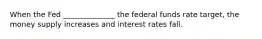 When the Fed ______________ the federal funds rate target, the money supply increases and interest rates fall.