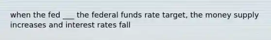 when the fed ___ the federal funds rate target, the money supply increases and interest rates fall