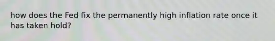 how does the Fed fix the permanently high inflation rate once it has taken hold?