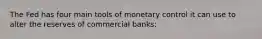 The Fed has four main tools of monetary control it can use to alter the reserves of commercial banks: