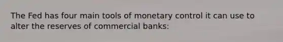 The Fed has four main tools of monetary control it can use to alter the reserves of commercial banks: