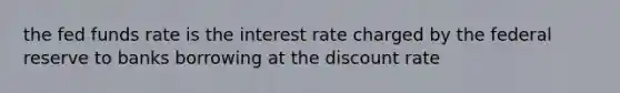 the fed funds rate is the interest rate charged by the federal reserve to banks borrowing at the discount rate