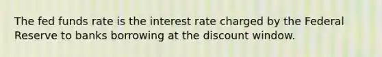 The fed funds rate is the interest rate charged by the Federal Reserve to banks borrowing at the discount window.