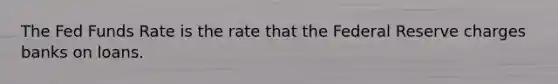 The Fed Funds Rate is the rate that the Federal Reserve charges banks on loans.