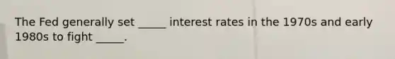 The Fed generally set _____ interest rates in the 1970s and early 1980s to fight _____.