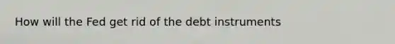 How will the Fed get rid of the debt instruments