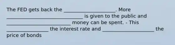 The FED gets back the _____________________. More _______________________________ is given to the public and __________________________ money can be spent. - This _________________ the interest rate and _____________________ the price of bonds