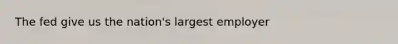 The fed give us the nation's largest employer