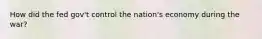 How did the fed gov't control the nation's economy during the war?