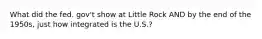 What did the fed. gov't show at Little Rock AND by the end of the 1950s, just how integrated is the U.S.?