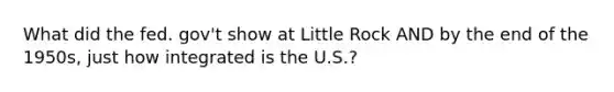 What did the fed. gov't show at Little Rock AND by the end of the 1950s, just how integrated is the U.S.?