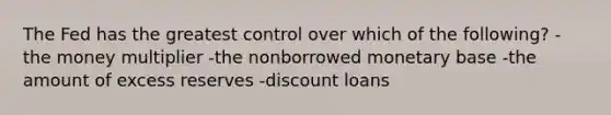 The Fed has the greatest control over which of the following? -the money multiplier -the nonborrowed monetary base -the amount of excess reserves -discount loans