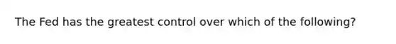 The Fed has the greatest control over which of the following?