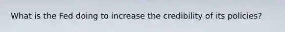 What is the Fed doing to increase the credibility of its​ policies?