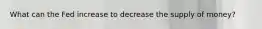What can the Fed increase to decrease the supply of money?