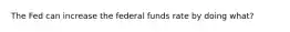 The Fed can increase the federal funds rate by doing what?