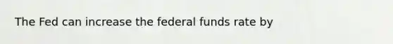 The Fed can increase the federal funds rate by