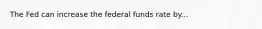 The Fed can increase the federal funds rate by...