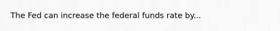 The Fed can increase the federal funds rate by...