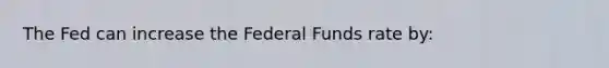 The Fed can increase the Federal Funds rate by: