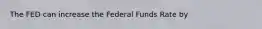 The FED can increase the Federal Funds Rate by