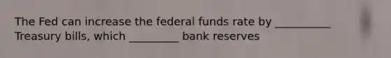 The Fed can increase the federal funds rate by __________ Treasury bills, which _________ bank reserves