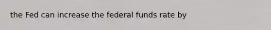 the Fed can increase the federal funds rate by