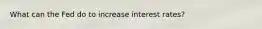 What can the Fed do to increase interest rates?
