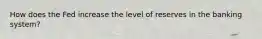 How does the Fed increase the level of reserves in the banking​ system?