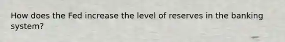 How does the Fed increase the level of reserves in the banking​ system?