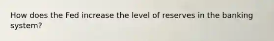 How does the Fed increase the level of reserves in the banking system?