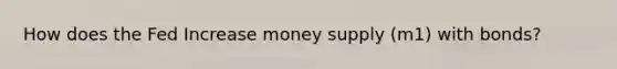 How does the Fed Increase money supply (m1) with bonds?